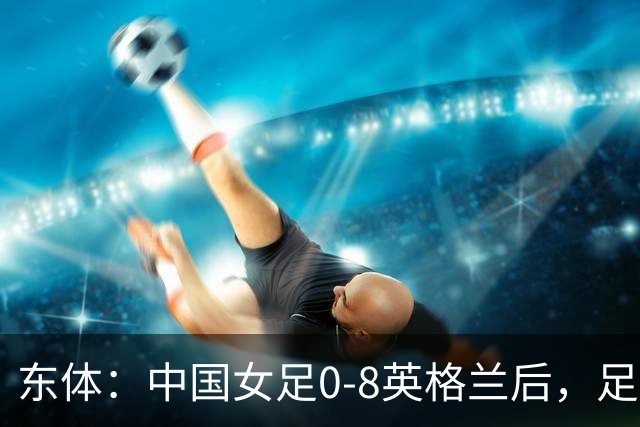 东体：中国女足0-8英格兰后，足协曾全票通过米利西奇下课