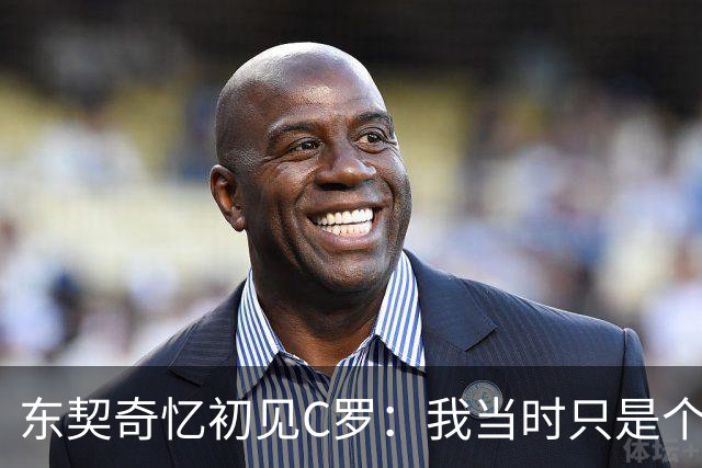东契奇忆初见C罗：我当时只是个打篮球的孩子 连胡子都没有
