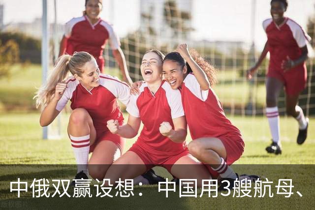 中俄双赢设想：中国用3艘航母、60艘战舰，换俄罗斯20年能源供应？