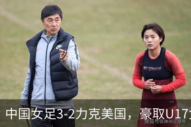 中国女足3-2力克美国，豪取U17女足世界杯3连胜，头名晋级16强
