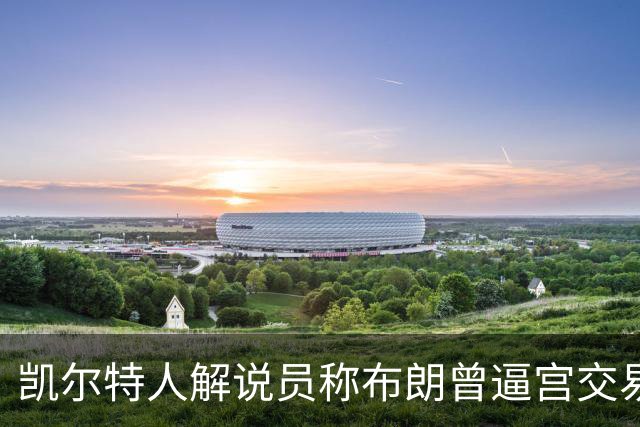 凯尔特人解说员称布朗曾逼宫交易，48通电话后改口