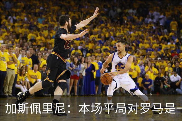 加斯佩里尼：本场平局对罗马是一针强心剂，巴列尔迪是很大的补强