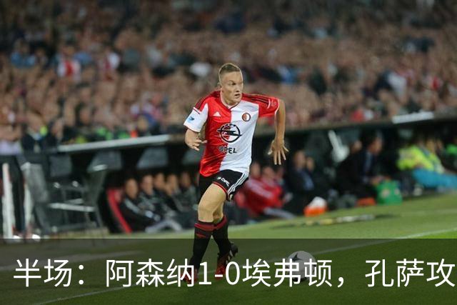 半场：阿森纳1-0埃弗顿，孔萨攻入加盟处子球，马杜埃凯造险