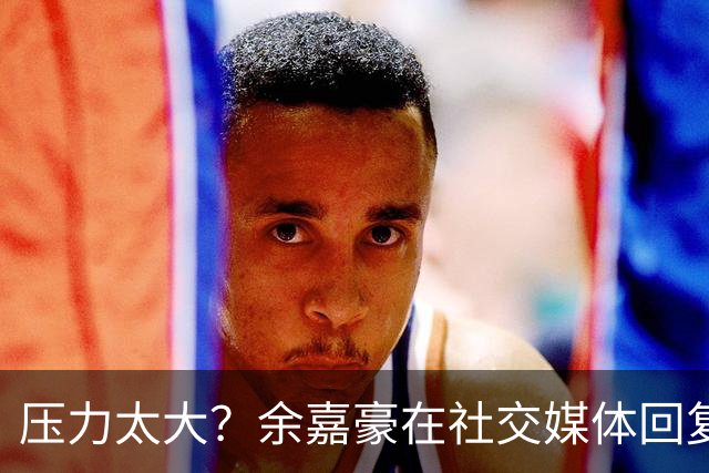 压力太大？余嘉豪在社交媒体回复球迷评论：我已经死了