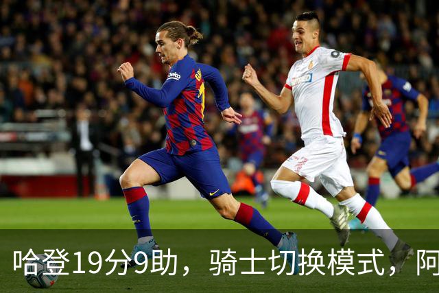 哈登19分9助，骑士切换模式，阿特金森服软，但球队仍藏一个隐患