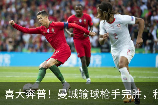 喜大奔普！曼城输球枪手完胜，积分追平，英超终于松了口气
