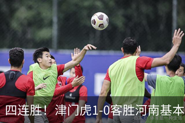四连胜！津门虎1-0客胜河南基本保级成功，谢蒂内天外飞仙制胜