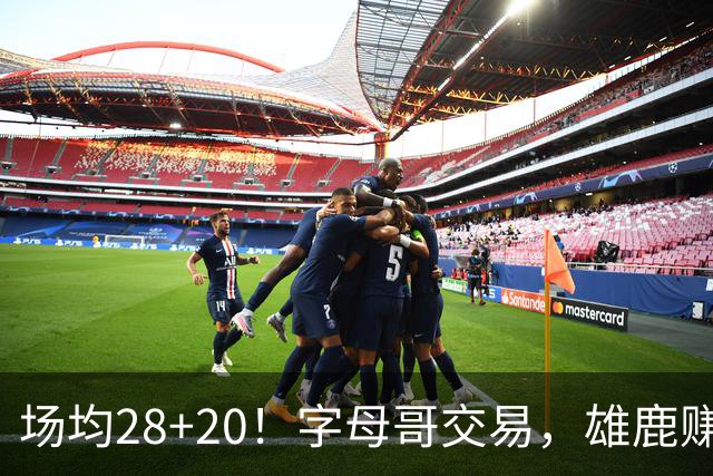场均28+20！字母哥交易，雄鹿赚麻了，超巨换俩球星+多个选秀签