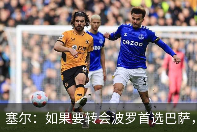 塞尔：如果要转会波罗首选巴萨，皇马也可能向他发出邀请