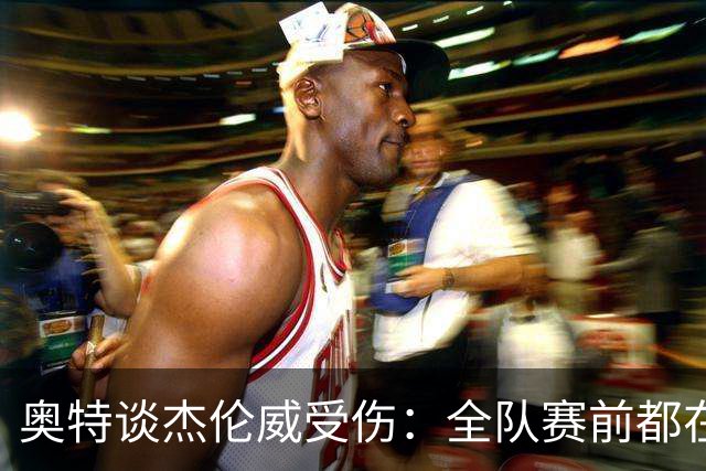 奥特谈杰伦威受伤：全队赛前都在讨论 这真的很不幸