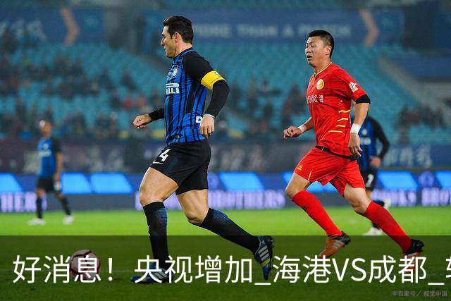 好消息！央视增加 海港VS成都 转播，周末就有三场CCTV直播