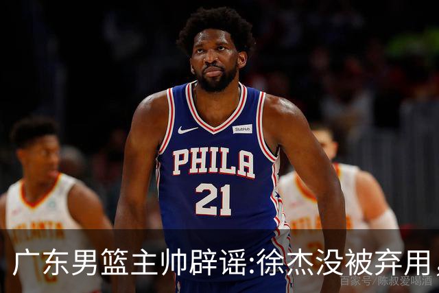 广东男篮主帅辟谣:徐杰没被弃用，只是身体问题，他能做很多贡献