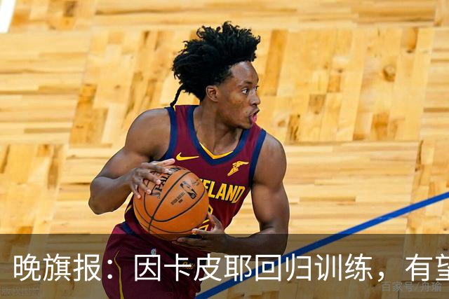 晚旗报：因卡皮耶回归训练，有望战埃弗顿