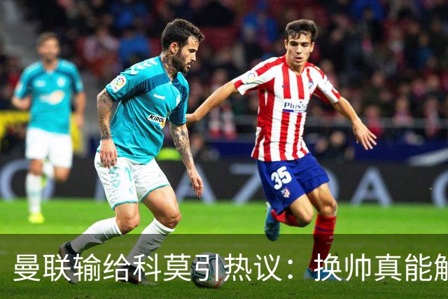曼联输给科莫引热议：换帅真能解决问题吗？