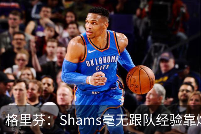 格里芬：Shams毫无跟队经验靠爆料上位 出错了也无需担责像个政客