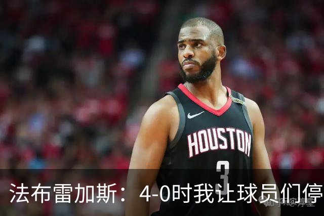 法布雷加斯：4-0时我让球员们停止跑动，这导致丢球，我很后悔；卡里克：我100%为球队的表现负责，责任到我为止