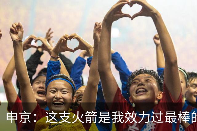 申京：这支火箭是我效力过最棒的球队，能击败任何对手