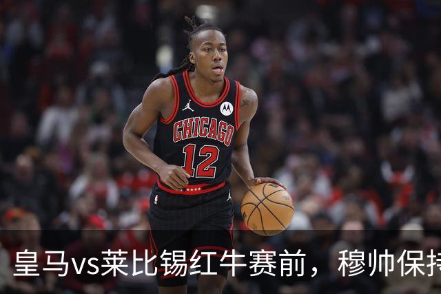 皇马vs莱比锡红牛赛前，穆帅保持低调，降低外界对皇马的期待