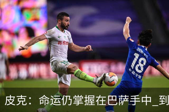 皮克：命运仍掌握在巴萨手中 到慕尼黑要获胜