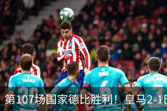 第107场国家德比胜利！皇马2-1巴萨！终结对手联赛9连胜！