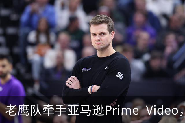 老鹰队牵手亚马逊Prime Video，五州球迷免费看球