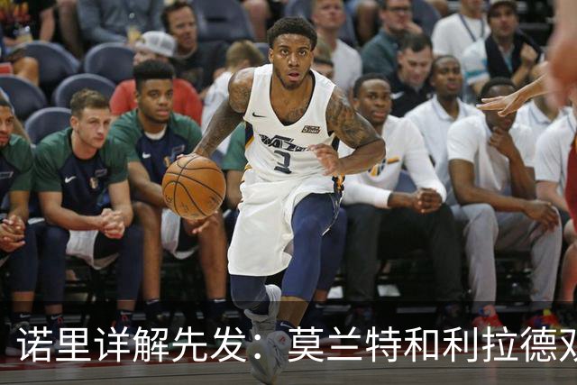 诺里详解先发：莫兰特&利拉德双核驱动 卡马拉克林根撑起防守根基