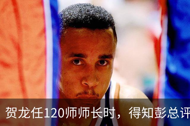 贺龙任120师师长时，得知彭总评价后，气得抽了两袋烟