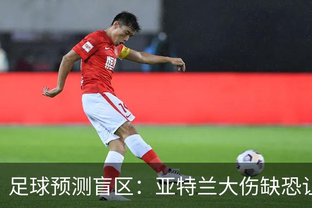 足球预测盲区：亚特兰大伤缺恐让阿贾克斯主场抢分
