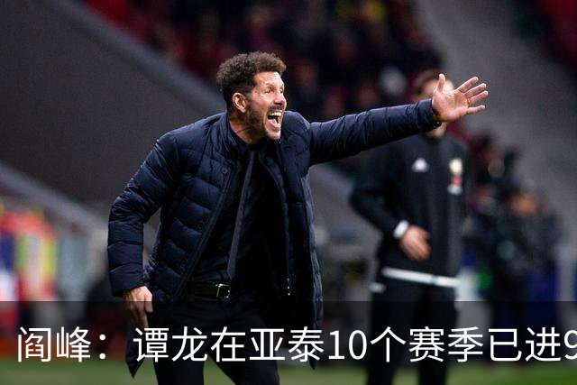 阎峰：谭龙在亚泰10个赛季已进99球，我9个赛季才7个，很羡慕