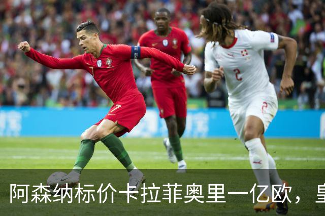 阿森纳标价卡拉菲奥里一亿欧，皇马彻底死心？战术价值引热议
