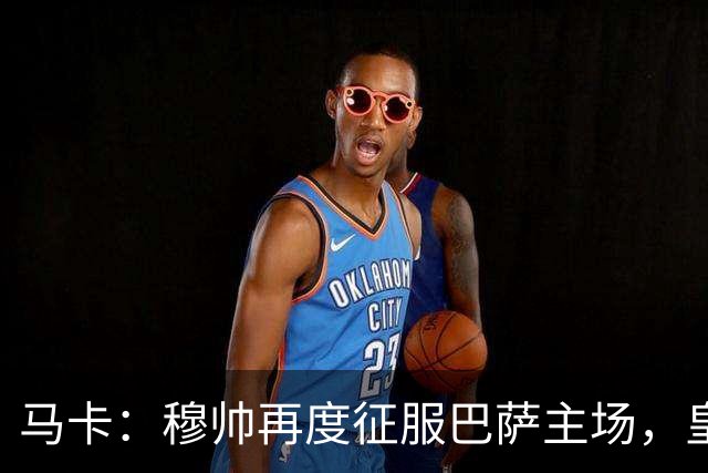 马卡：穆帅再度征服巴萨主场，皇马豪取五连胜一飞冲天