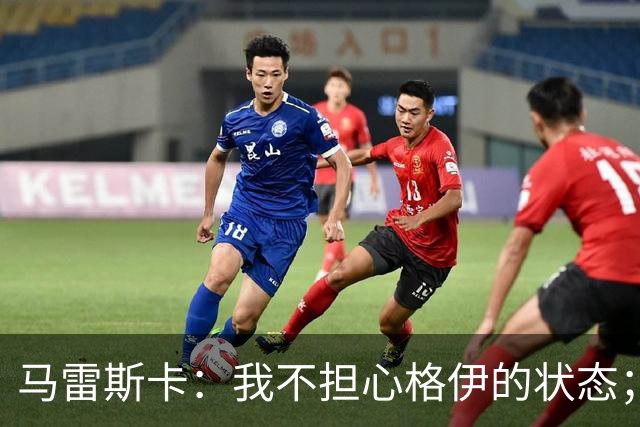 马雷斯卡：我不担心格伊的状态；换下他和谢尔基主要因为黄牌
