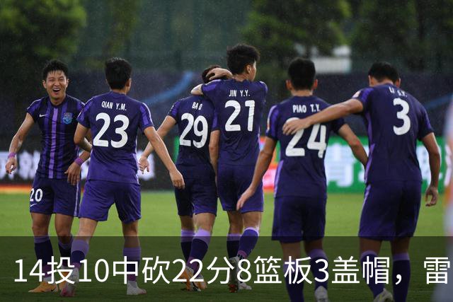 14投10中砍22分8篮板3盖帽，雷迪克称他第三节无处不在