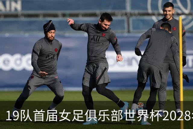 19队首届女足俱乐部世界杯2028年1月在美国开打