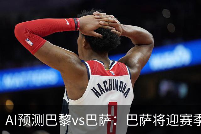AI预测巴黎vs巴萨：巴萨将迎赛季首负？