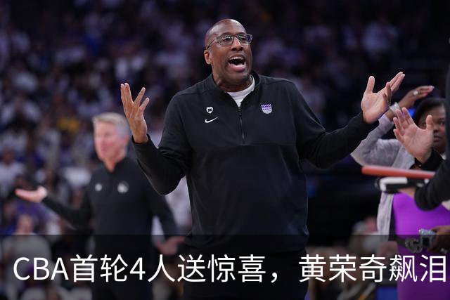 CBA首轮4人送惊喜，黄荣奇飙泪上榜，胡金秋4人严重低迷